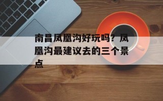 南昌凤凰沟好玩吗？凤凰沟最建议去的三个景点