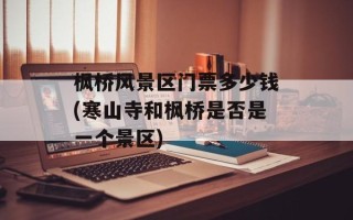 枫桥风景区门票多少钱(寒山寺和枫桥是否是一个景区)