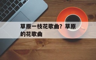 草原一枝花歌曲？草原的花歌曲