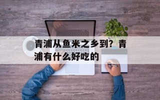 青浦从鱼米之乡到？青浦有什么好吃的