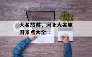 大名旅游，河北大名旅游景点大全