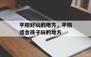 平阳好玩的地方，平阳适合孩子玩的地方