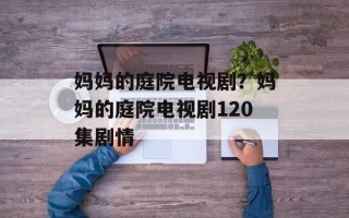 妈妈的庭院电视剧？妈妈的庭院电视剧120集剧情