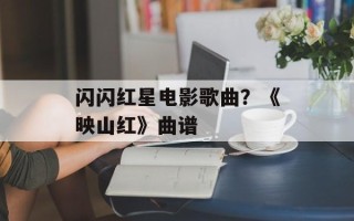 闪闪红星电影歌曲？《映山红》曲谱