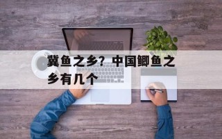 冀鱼之乡？中国鲫鱼之乡有几个