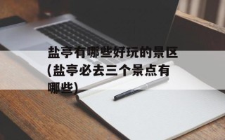 盐亭有哪些好玩的景区(盐亭必去三个景点有哪些)