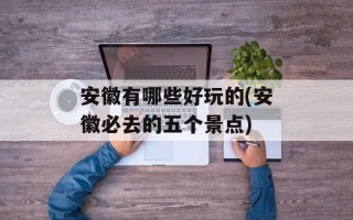 安徽有哪些好玩的(安徽必去的五个景点)