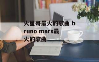 火星哥最火的歌曲 bruno mars最火的歌曲