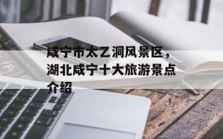 咸宁市太乙洞风景区，湖北咸宁十大旅游景点介绍