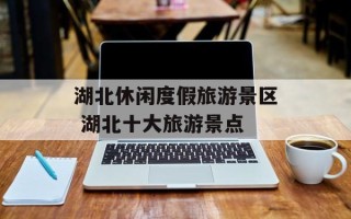 湖北休闲度假旅游景区 湖北十大旅游景点
