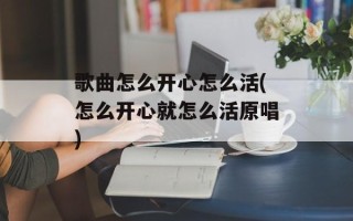 歌曲怎么开心怎么活(怎么开心就怎么活原唱)
