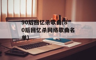 90后回忆杀歌曲(80后回忆杀网络歌曲名单)