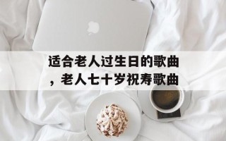 适合老人过生日的歌曲，老人七十岁祝寿歌曲