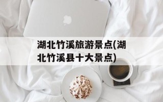 湖北竹溪旅游景点(湖北竹溪县十大景点)