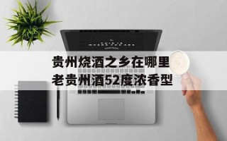 贵州烧酒之乡在哪里 老贵州酒52度浓香型