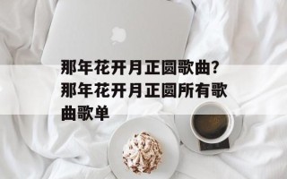 那年花开月正圆歌曲？那年花开月正圆所有歌曲歌单