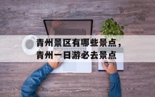 青州景区有哪些景点，青州一日游必去景点