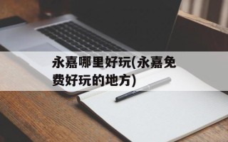 永嘉哪里好玩(永嘉免费好玩的地方)