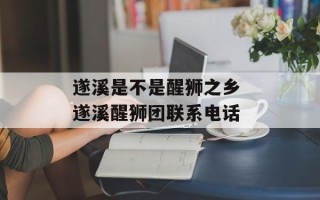 遂溪是不是醒狮之乡 遂溪醒狮团联系电话