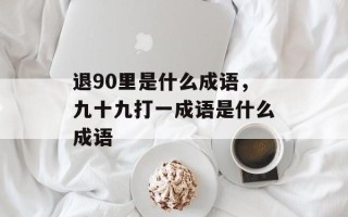 退90里是什么成语，九十九打一成语是什么成语