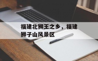 福建北狮王之乡，福建狮子山风景区