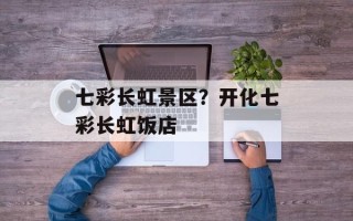 七彩长虹景区？开化七彩长虹饭店