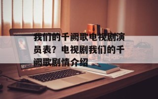 我们的千阙歌电视剧演员表？电视剧我们的千阙歌剧情介绍
