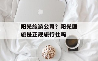 阳光旅游公司？阳光国旅是正规旅行社吗