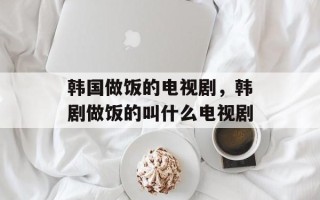 韩国做饭的电视剧，韩剧做饭的叫什么电视剧