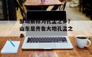 邹城被称为孔孟之乡？山东是齐鲁大地孔孟之乡