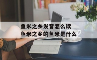 鱼米之乡发音怎么读 鱼米之乡的鱼米是什么
