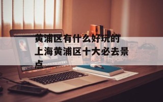 黄浦区有什么好玩的 上海黄浦区十大必去景点