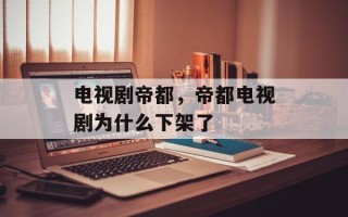 电视剧帝都，帝都电视剧为什么下架了