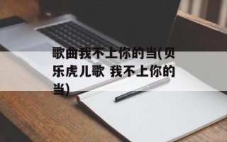 歌曲我不上你的当(贝乐虎儿歌 我不上你的当)