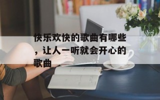 快乐欢快的歌曲有哪些，让人一听就会开心的歌曲