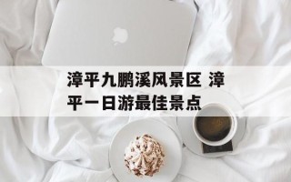 漳平九鹏溪风景区 漳平一日游最佳景点