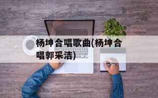 杨坤合唱歌曲(杨坤合唱郭采洁)
