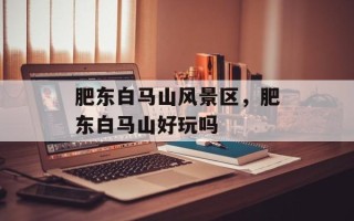 肥东白马山风景区，肥东白马山好玩吗