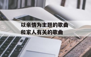 以亲情为主题的歌曲 和家人有关的歌曲