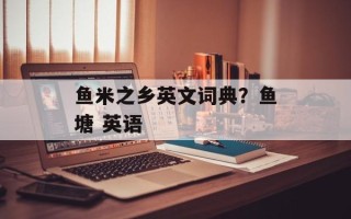 鱼米之乡英文词典？鱼塘 英语