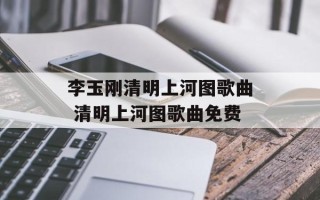 李玉刚清明上河图歌曲 清明上河图歌曲免费