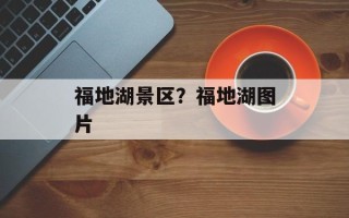 福地湖景区？福地湖图片