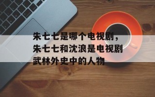 朱七七是哪个电视剧，朱七七和沈浪是电视剧武林外史中的人物