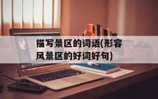 描写景区的词语(形容风景区的好词好句)