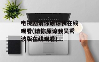 电视剧请你原谅我在线观看(请你原谅我吴秀波版在线观看)