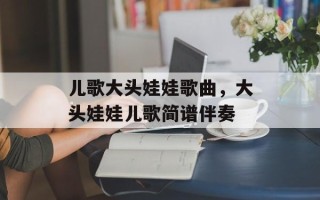 儿歌大头娃娃歌曲，大头娃娃儿歌简谱伴奏