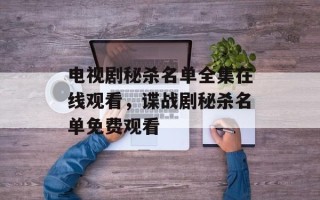 电视剧秘杀名单全集在线观看，谍战剧秘杀名单免费观看