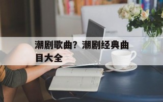 潮剧歌曲？潮剧经典曲目大全