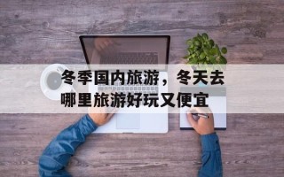 冬季国内旅游，冬天去哪里旅游好玩又便宜