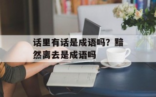 话里有话是成语吗？黯然离去是成语吗